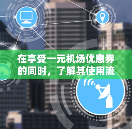 在享受一元机场优惠券的同时,了解其使用流程是至关重要的。以下是一元机场优惠券的使用指南,帮助您高效利用优惠券 在享受一元机场优惠券的同时,了解其使用流程是至关重要的。以下是一元机场优惠券的使用指南,帮助您高效利用优惠券