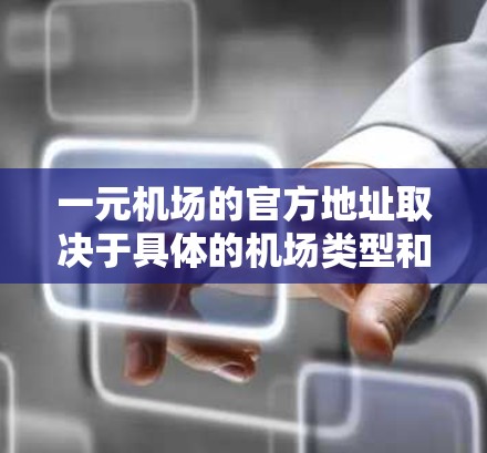 一元机场的官方地址取决于具体的机场类型和地理位置。以下是一些常见的一元机场及其地址示例 一元机场的官方地址取决于具体的机场类型和地理位置。以下是一些常见的一元机场及其地址示例