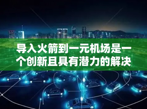 导入火箭到一元机场是一个创新且具有潜力的解决方案,可以提升机场的效率和用户体验。以下是详细的步骤和考虑因素 导入火箭到一元机场是一个创新且具有潜力的解决方案,可以提升机场的效率和用户体验。以下是详细的步骤和考虑因素