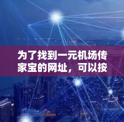 为了找到一元机场传家宝的网址,可以按照以下步骤进行 为了找到一元机场传家宝的网址,可以按照以下步骤进行