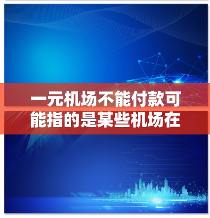 一元机场不能付款可能指的是某些机场在特定情况下无法进行付款,或者提供了一些优惠活动。以下是一些可能的解释和建议 一元机场不能付款可能指的是某些机场在特定情况下无法进行付款,或者提供了一些优惠活动。以下是一些可能的解释和建议