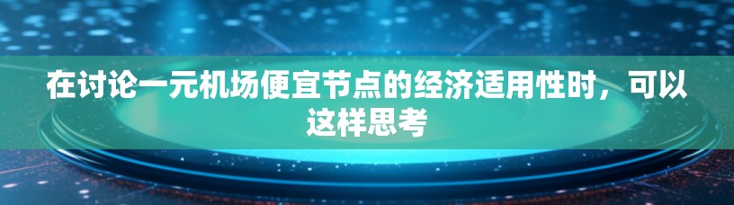 在讨论一元机场便宜节点的经济适用性时,可以这样思考 在讨论一元机场便宜节点的经济适用性时,可以这样思考