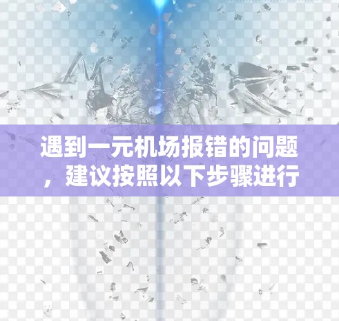 遇到一元机场报错的问题,建议按照以下步骤进行检查和处理 遇到一元机场报错的问题,建议按照以下步骤进行检查和处理