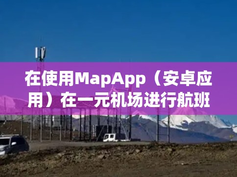 在使用MapApp(安卓应用)在一元机场进行航班查询和机票预订时,可以按照以下步骤操作 在使用MapApp(安卓应用)在一元机场进行航班查询和机票预订时,可以按照以下步骤操作