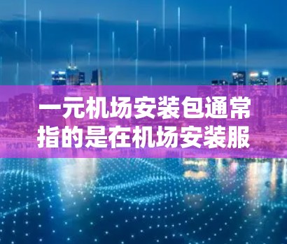 一元机场安装包通常指的是在机场安装服务中，用户只需支付一个小的费用即可完成机场设备的安装和调试。这种服务通常包括以下内容