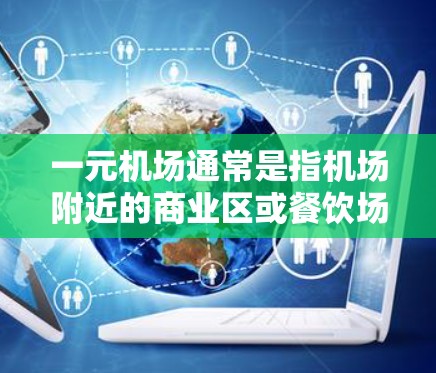 一元机场通常是指机场附近的商业区或餐饮场所，提供一些额外的服务，比如餐饮、娱乐、医疗等。在某些机场，VIP服务可能会包括餐饮、娱乐、医疗等，以提供更便捷的体验