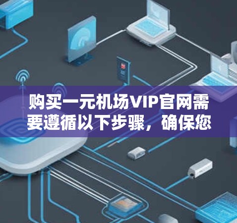 购买一元机场VIP官网需要遵循以下步骤，确保您能够享受优惠和服务