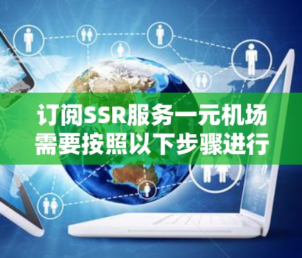 订阅SSR服务一元机场需要按照以下步骤进行