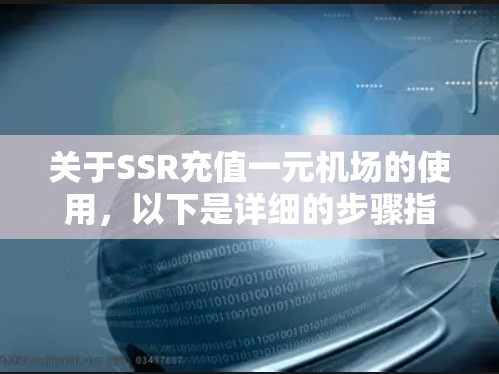 关于SSR充值一元机场的使用，以下是详细的步骤指南和注意事项