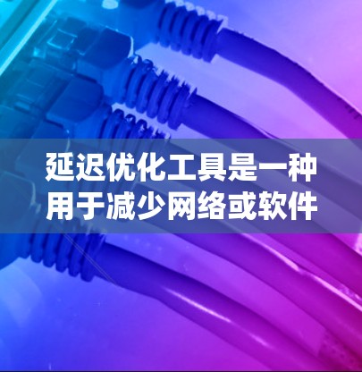 延迟优化工具是一种用于减少网络或软件系统中数据传输延迟的工具。这些工具通常通过不同的技术手段和算法来实现优化，以提高系统的响应速度和性能。以下是一些常见的延迟优化工具及其应用