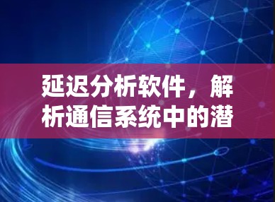 延迟分析软件，解析通信系统中的潜在风险