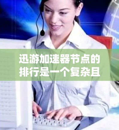 迅游加速器节点的排行是一个复杂且多维度的系统，主要基于以下几个关键指标