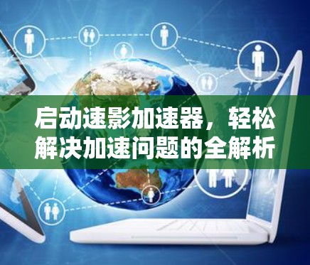 启动速影加速器，轻松解决加速问题的全解析