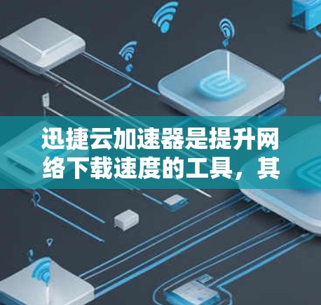 迅捷云加速器是提升网络下载速度的工具，其节点选择需要综合考虑多个因素以确保最佳效果。以下是一个有条理的总结和建议，帮助你更好地选择节点类型