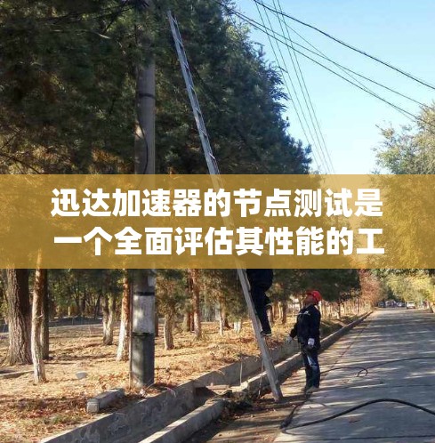 迅达加速器的节点测试是一个全面评估其性能的工具，涵盖多个方面以确保在不同系统和配置下都能有效工作。以下是详细的步骤和实施建议