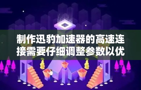 制作迅豹加速器的高速连接需要仔细调整参数以优化加载速度。以下是详细的步骤和设置建议