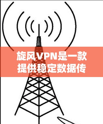 旋风VPN是一款提供稳定数据传输和安全加密功能的VPN软件，旨在为用户提供高效、可靠的数据传输体验。以下是对旋风VPN的详细总结