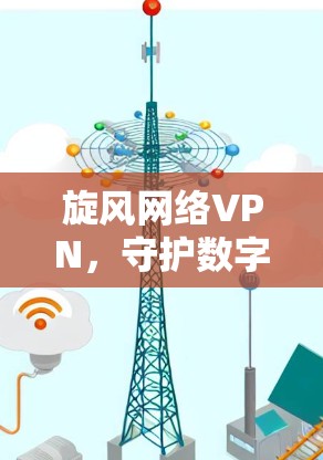 旋风网络VPN，守护数字安全的可靠选择