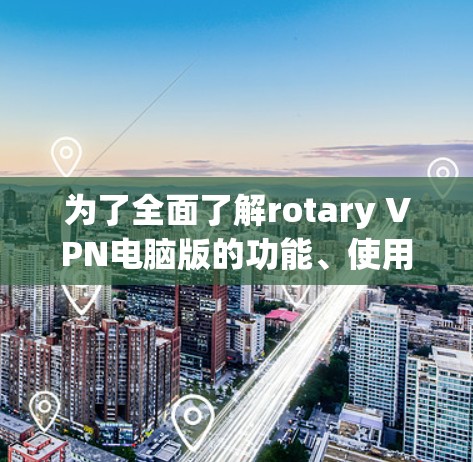 为了全面了解rotary VPN电脑版的功能、使用方法及其潜在问题，以下是一个 organized的总结