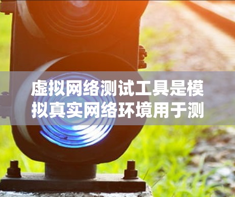 虚拟网络测试工具是模拟真实网络环境用于测试设备或系统的能力，广泛应用于开发、测试和实验环境中。以下是对这些工具的详细总结