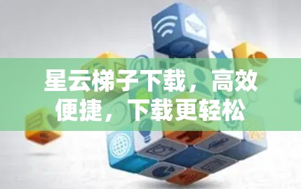 星云梯子下载，高效便捷，下载更轻松