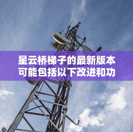星云桥梯子的最新版本可能包括以下改进和功能