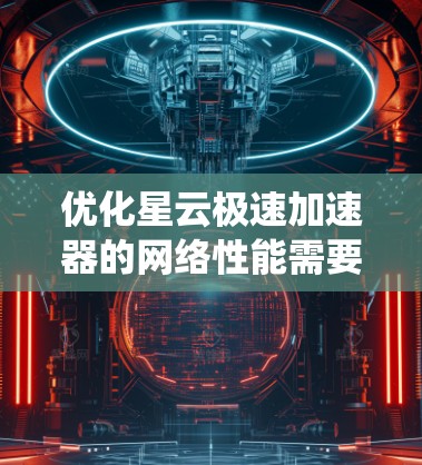 优化星云极速加速器的网络性能需要从多个方面入手，包括配置、连接方式以及加速器的使用。以下是一个系统化的优化步骤指南