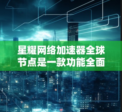 星耀网络加速器全球节点是一款功能全面、技术先进且易于使用的网络加速工具，旨在帮助用户高效地连接互联网。以下是其主要功能的详细介绍