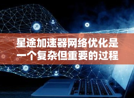 星途加速器网络优化是一个复杂但重要的过程，旨在提升网络性能并提高资源利用率。以下是对星途加速器网络优化的详细分析和总结