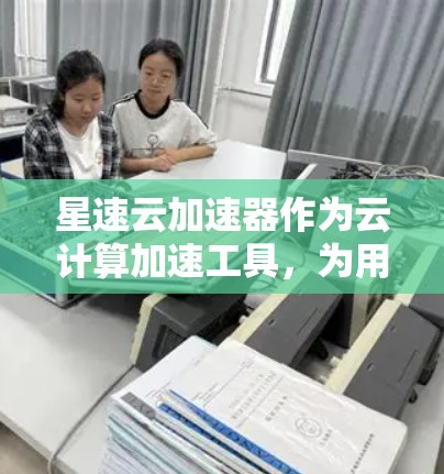 星速云加速器作为云计算加速工具，为用户提供多种加速选项，涵盖云服务器加速、云存储加速和云应用加速。以下是详细的分析和建议