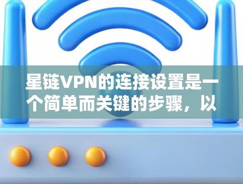 星链VPN的连接设置是一个简单而关键的步骤，以下是详细的步骤指南