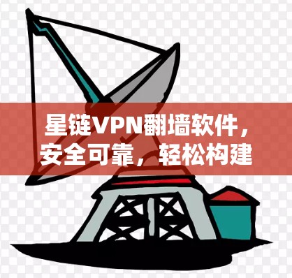 星链VPN翻墙软件，安全可靠，轻松构建VPN