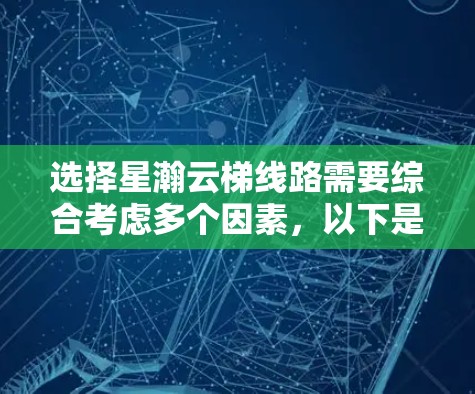 选择星瀚云梯线路需要综合考虑多个因素，以下是详细的步骤和注意事项