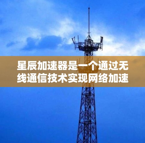 星辰加速器是一个通过无线通信技术实现网络加速的设备，能够显著提升网络连接的效率和稳定性。以下是对星辰加速器的详细分析和总结