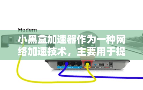 小黑盒加速器作为一种网络加速技术，主要用于提升网络性能，尤其在国际网络环境中起着重要作用。以下是对其功能、应用和价值的详细分析