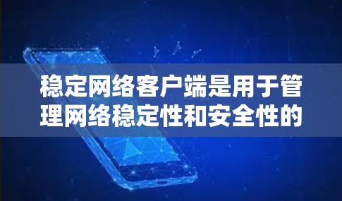 稳定网络客户端是用于管理网络稳定性和安全性的一项工具，适用于企业、个人、企业内部和外部环境。以下是对该主题的详细总结