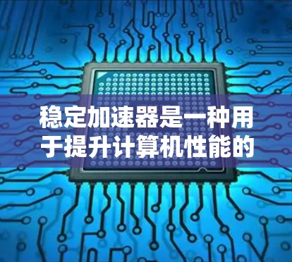 稳定加速器是一种用于提升计算机性能的工具，主要针对加速显卡的性能。以下是详细的指导步骤