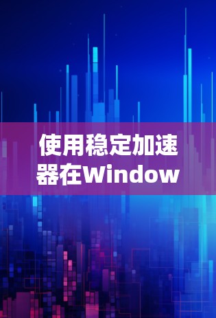 使用稳定加速器在Windows系统中是提高安装和更新效率的好工具。以下是一个清晰的指南，帮助你更好地使用稳定加速器