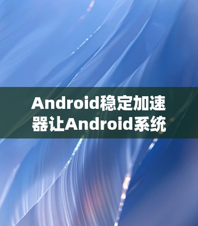 Android稳定加速器让Android系统更上一层楼
