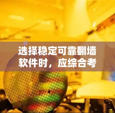 选择稳定可靠翻墙软件时，应综合考虑设备类型、协议版本、支持范围、网络环境、安全性和兼容性等因素。以下是一些关键点的总结