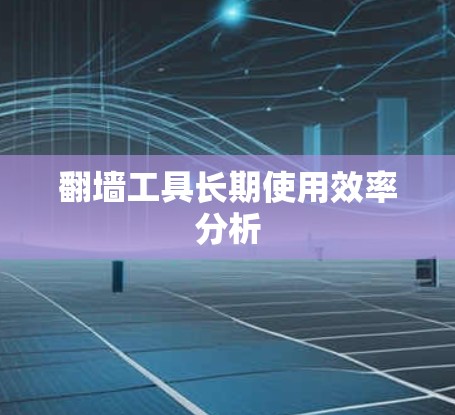 翻墙工具长期使用效率分析