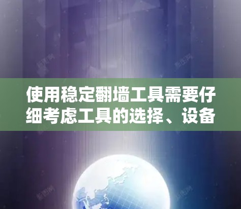 使用稳定翻墙工具需要仔细考虑工具的选择、设备的兼容性、权限设置以及维护。以下是详细的使用指南和总结