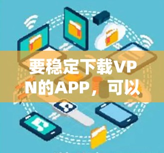 要稳定下载VPN的APP，可以按照以下步骤进行