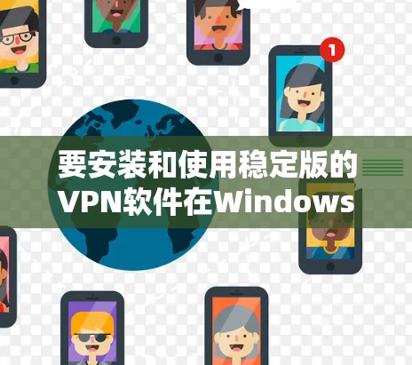 要安装和使用稳定版的VPN软件在Windows上,可以按照以下步骤进行 要安装和使用稳定版的VPN软件在Windows上,可以按照以下步骤进行