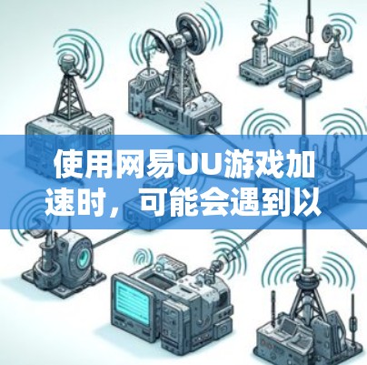 使用网易UU游戏加速时，可能会遇到以下问题