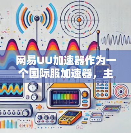 网易UU加速器作为一个国际服加速器，主要面向中国用户，但也有其国际版和国际服功能。以下是关于网易UU加速器的详细介绍