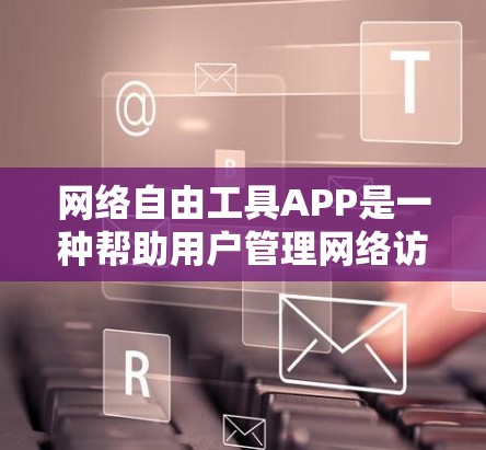 网络自由工具APP是一种帮助用户管理网络访问权限的工具，涵盖访问控制、网络管理等多个方面。以下是详细的分类和使用建议