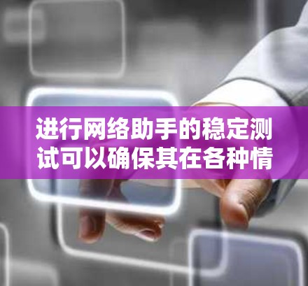 进行网络助手的稳定测试可以确保其在各种情况下都能正常工作，没有中断或故障。以下是一步步的指南