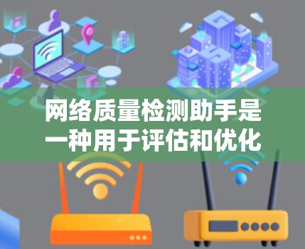 网络质量检测助手是一种用于评估和优化网络性能的工具，能够帮助用户分析网络速度、数据传输和延迟等问题，从而提升网络质量。以下是关于网络质量检测助手的详细说明