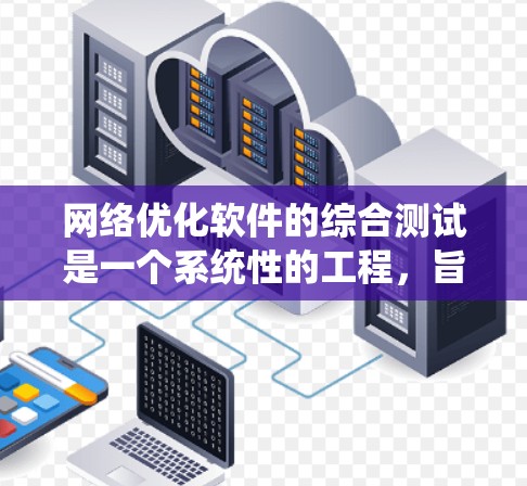 网络优化软件的综合测试是一个系统性的工程，旨在通过全面的测试来提升网络性能和用户体验。以下是详细的步骤和注意事项，帮助您顺利完成测试